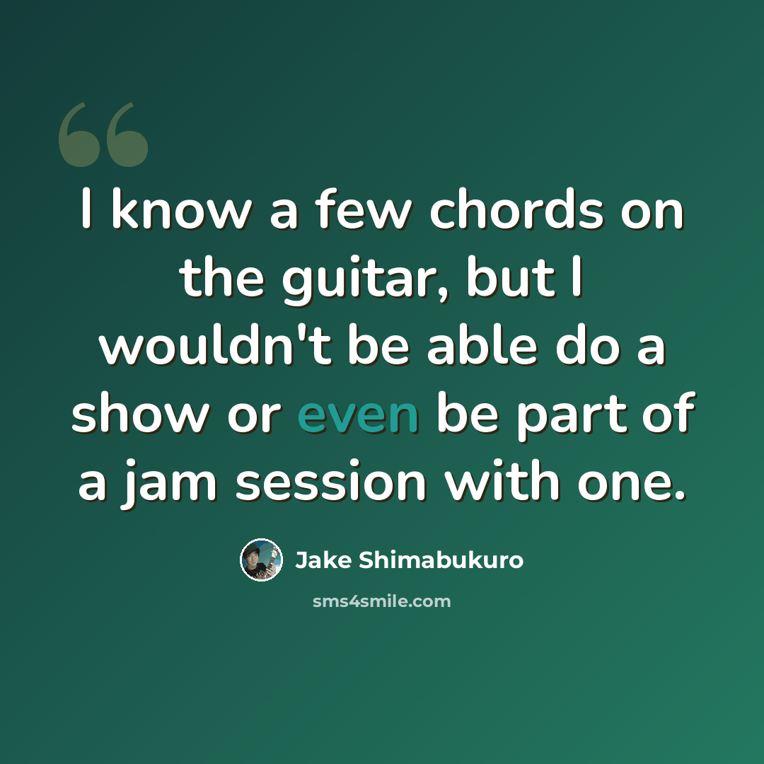 “I know a few chords on the guitar, but I wouldn't be able do a show or even be part of a jam session with one.” quote by Jake Shimabukuro