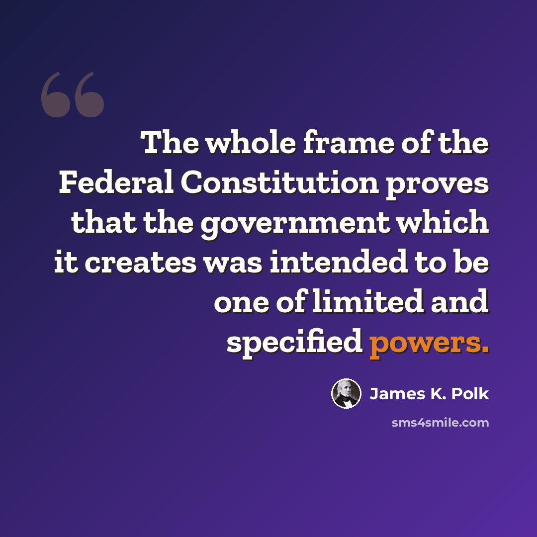 “The whole frame of the Federal Constitution proves that the government which it creates was intended to be one of limited and specified powers.” quote by James K. Polk