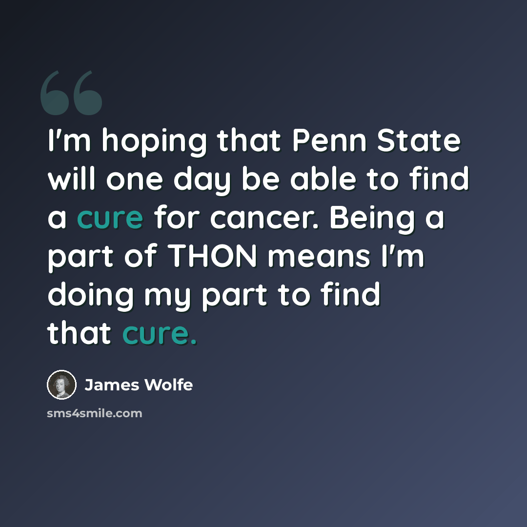 “I'm hoping that Penn State will one day be able to find a cure for cancer. Being a part of THON means I'm doing my part to find that cure.” quote by James Wolfe