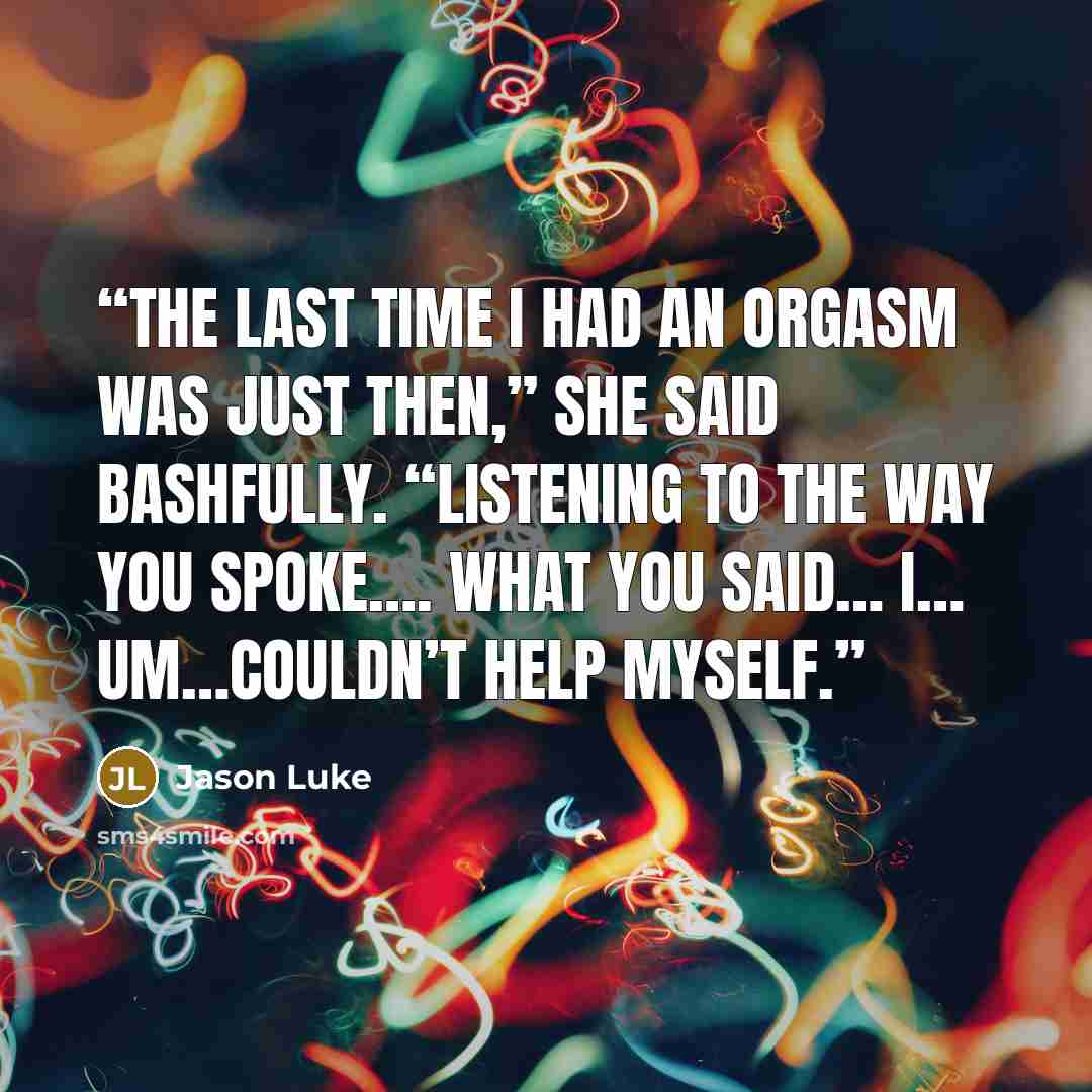 “The last time I had an orgasm was just then,” she said bashfully. “Listening to the way you spoke…. what you said… I… um…couldn’t help myself.” quote by Jason Luke