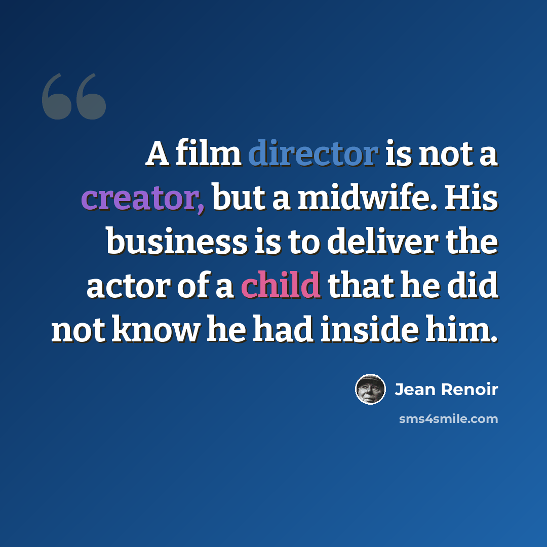 “A film director is not a creator, but a midwife. His business is to deliver the actor of a child that he did not know he had inside him.” quote by Jean Renoir