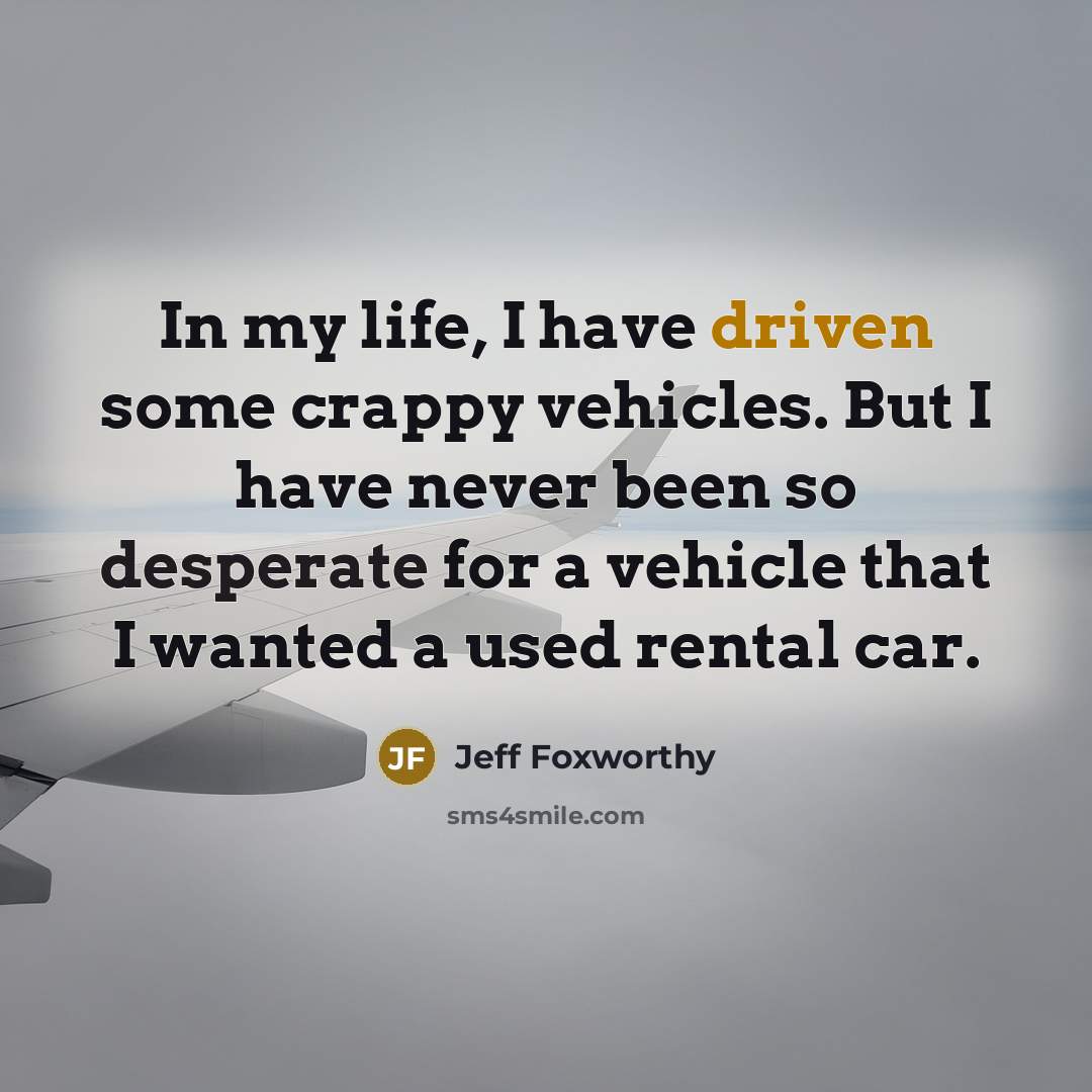 “In my life, I have driven some crappy vehicles. But I have never been so desperate for a vehicle that I wanted a used rental car.” quote by Jeff Foxworthy