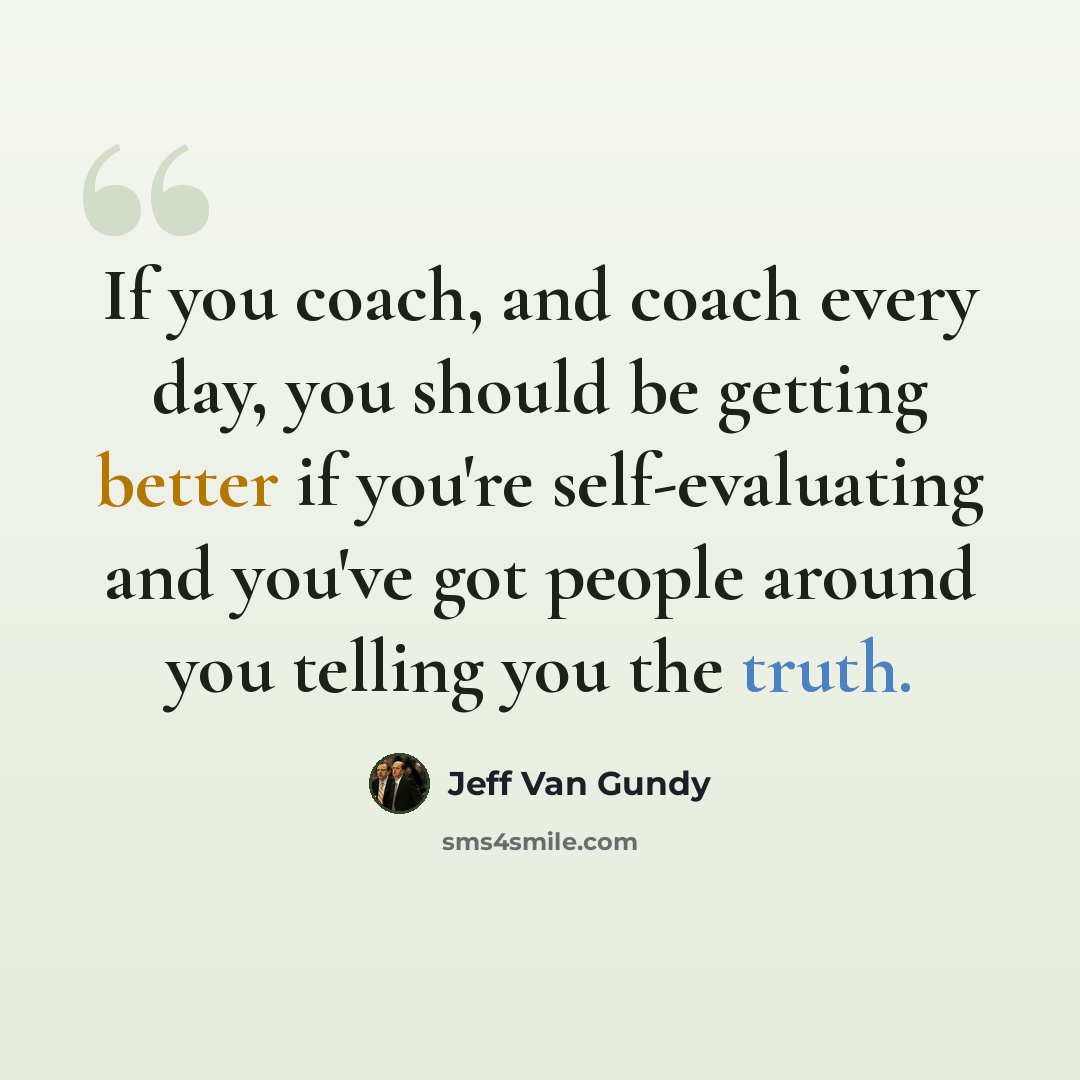 “If you coach, and coach every day, you should be getting better if you're self-evaluating and you've got people around you telling you the truth.” quote by Jeff Van Gundy