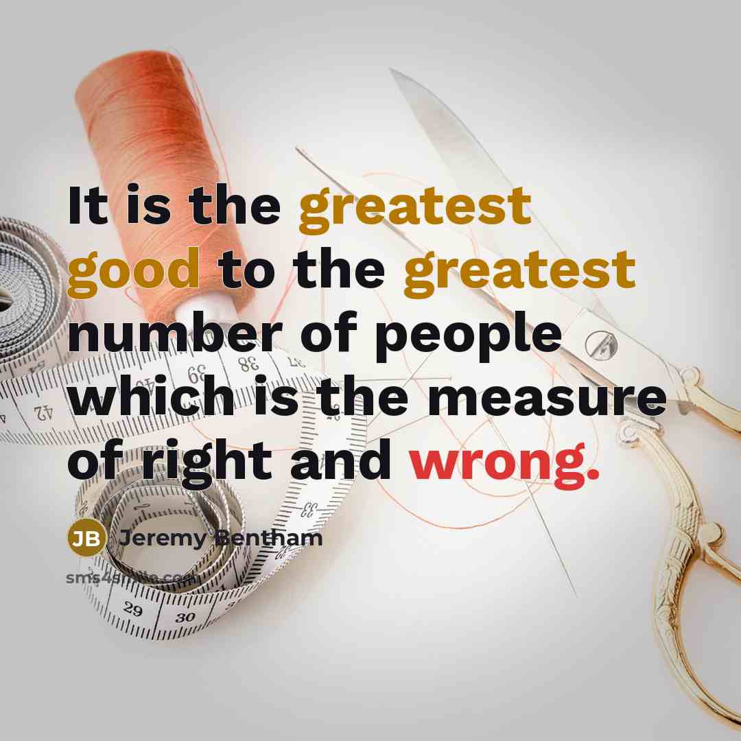 “It is the greatest good to the greatest number of people which is the measure of right and wrong.” quote by Jeremy Bentham