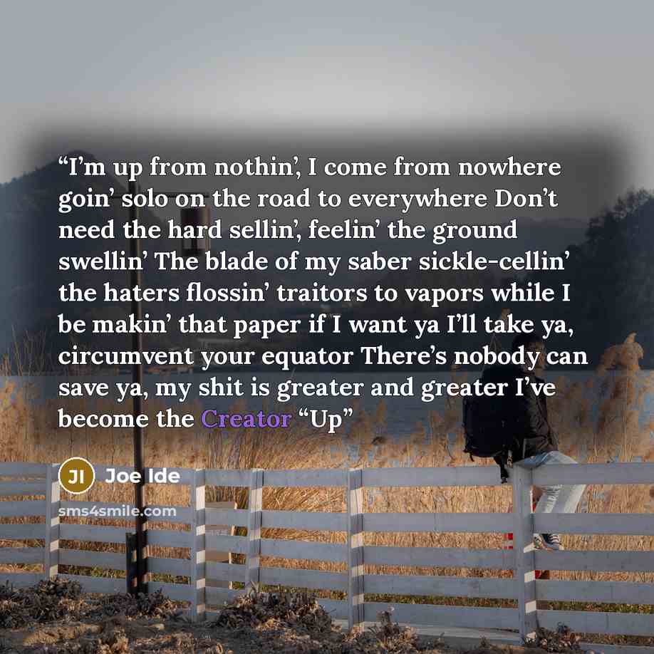 “I’m up from nothin’, I come from nowhere goin’ solo on the road to everywhere Don’t need the hard sellin’, feelin’ the ground swellin’ The blade of my saber sickle-cellin’ the haters flossin’ traitors to vapors while I be makin’ that paper if I want ya I’ll take ya, circumvent your equator There’s…” quote by Joe Ide