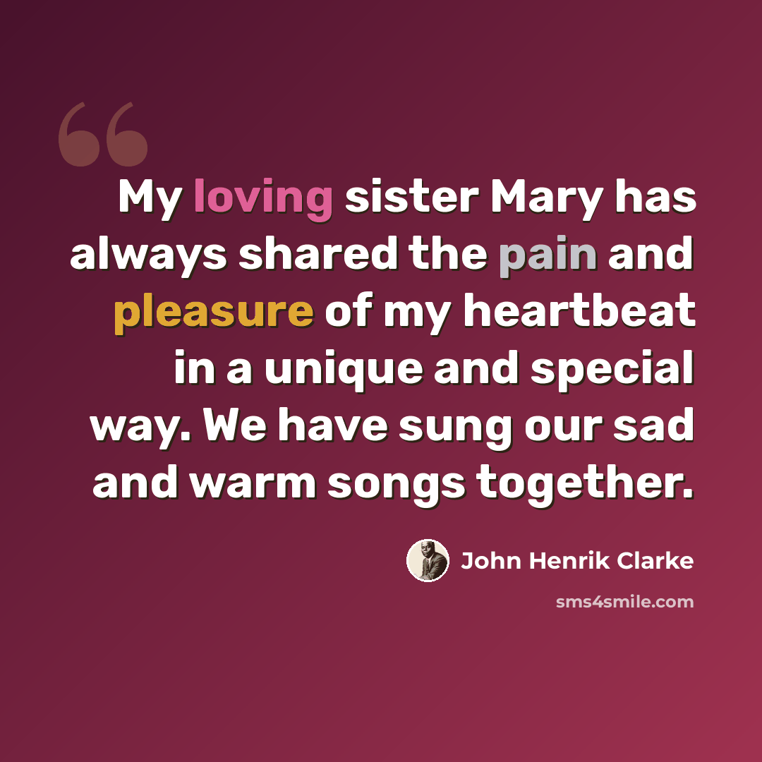“My loving sister Mary has always shared the pain and pleasure of my heartbeat in a unique and special way. We have sung our sad and warm songs together.” quote by John Henrik Clarke