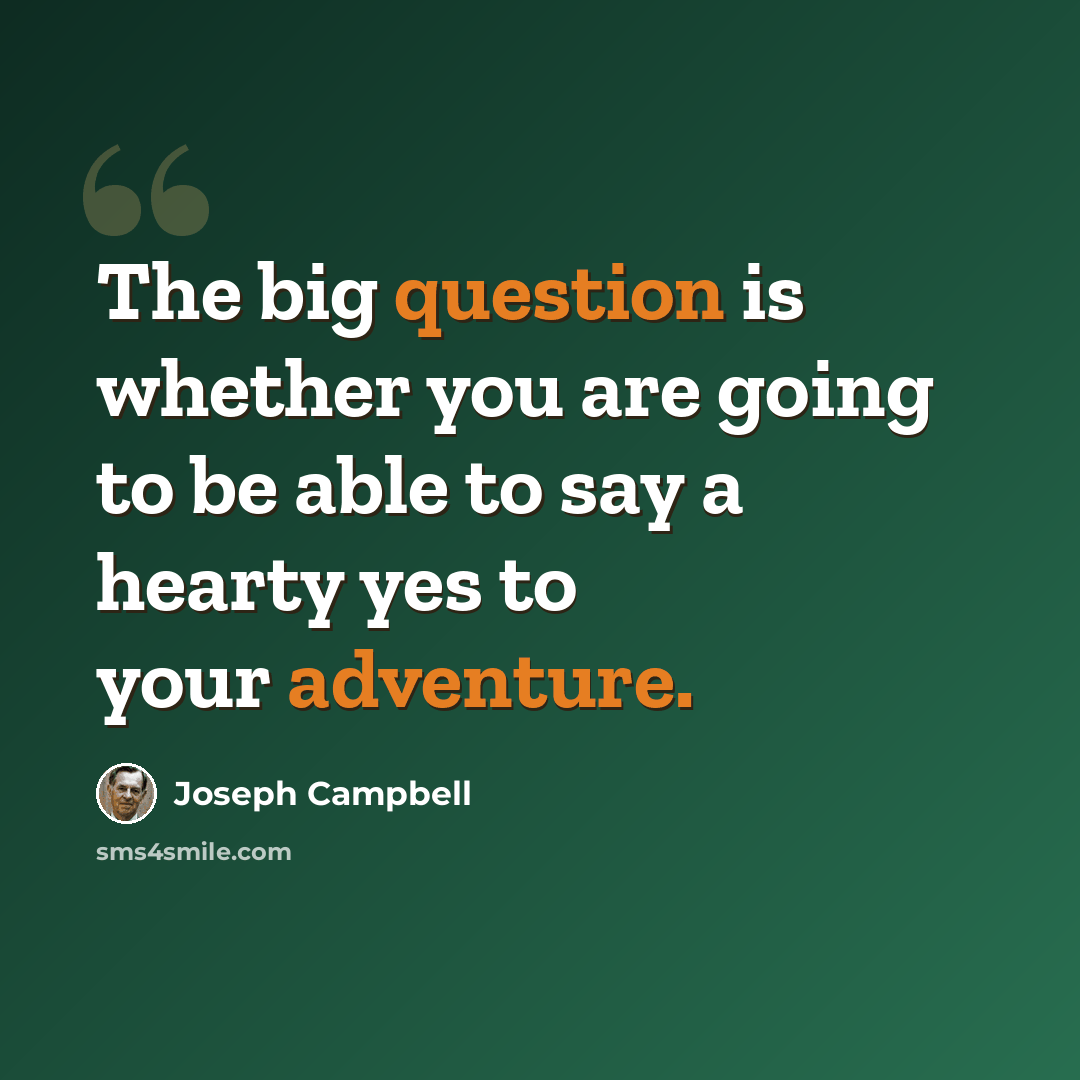 “The big question is whether you are going to be able to say a hearty yes to your adventure.” quote by Joseph Campbell