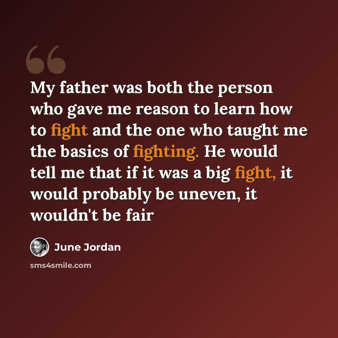 “My father was both the person who gave me reason to learn how to fight and the one who taught me the basics of fighting. He would tell me that if it was a big fight, it would probably be uneven, it wouldn't be fair” quote by June Jordan