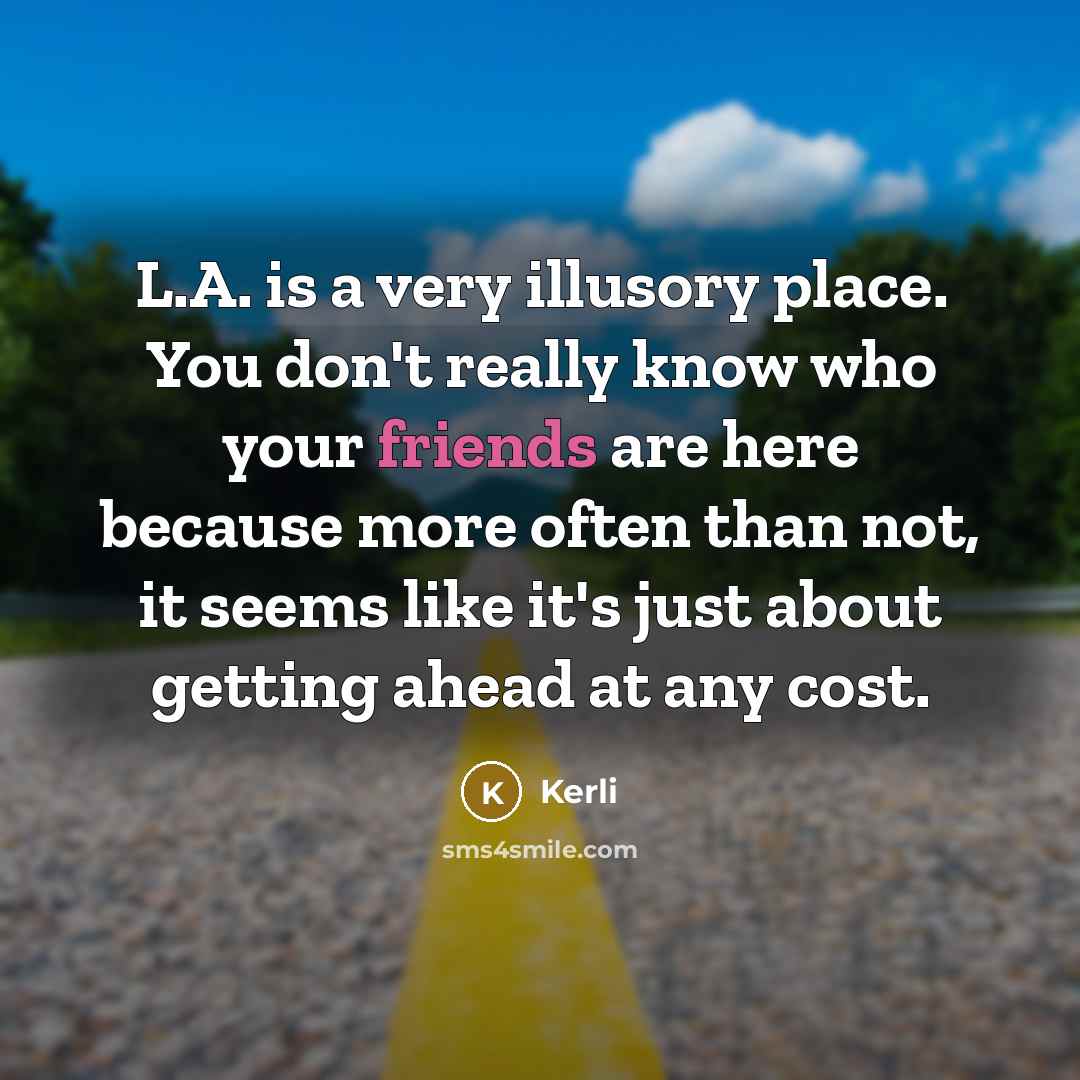 “L.A. is a very illusory place. You don't really know who your friends are here because more often than not, it seems like it's just about getting ahead at any cost.” quote by Kerli