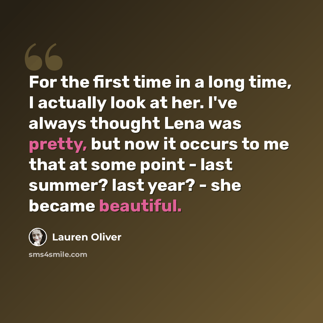 “For the first time in a long time, I actually look at her. I've always thought Lena was pretty, but now it occurs to me that at some point - last summer? last year? - she became beautiful.” quote by Lauren Oliver