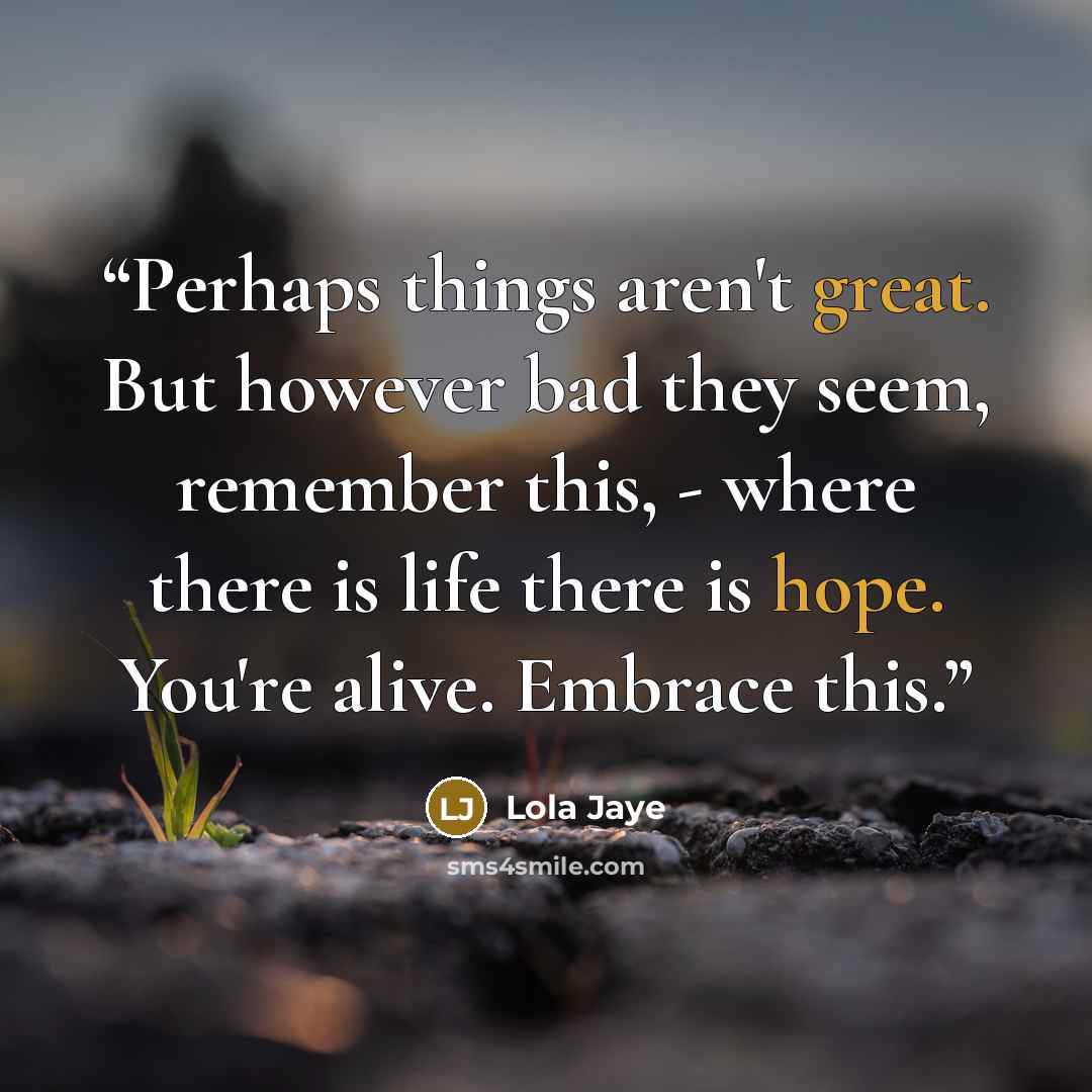“Perhaps things aren't great. But however bad they seem, remember this, - where there is life there is hope. You're alive. Embrace this.” quote by Lola Jaye