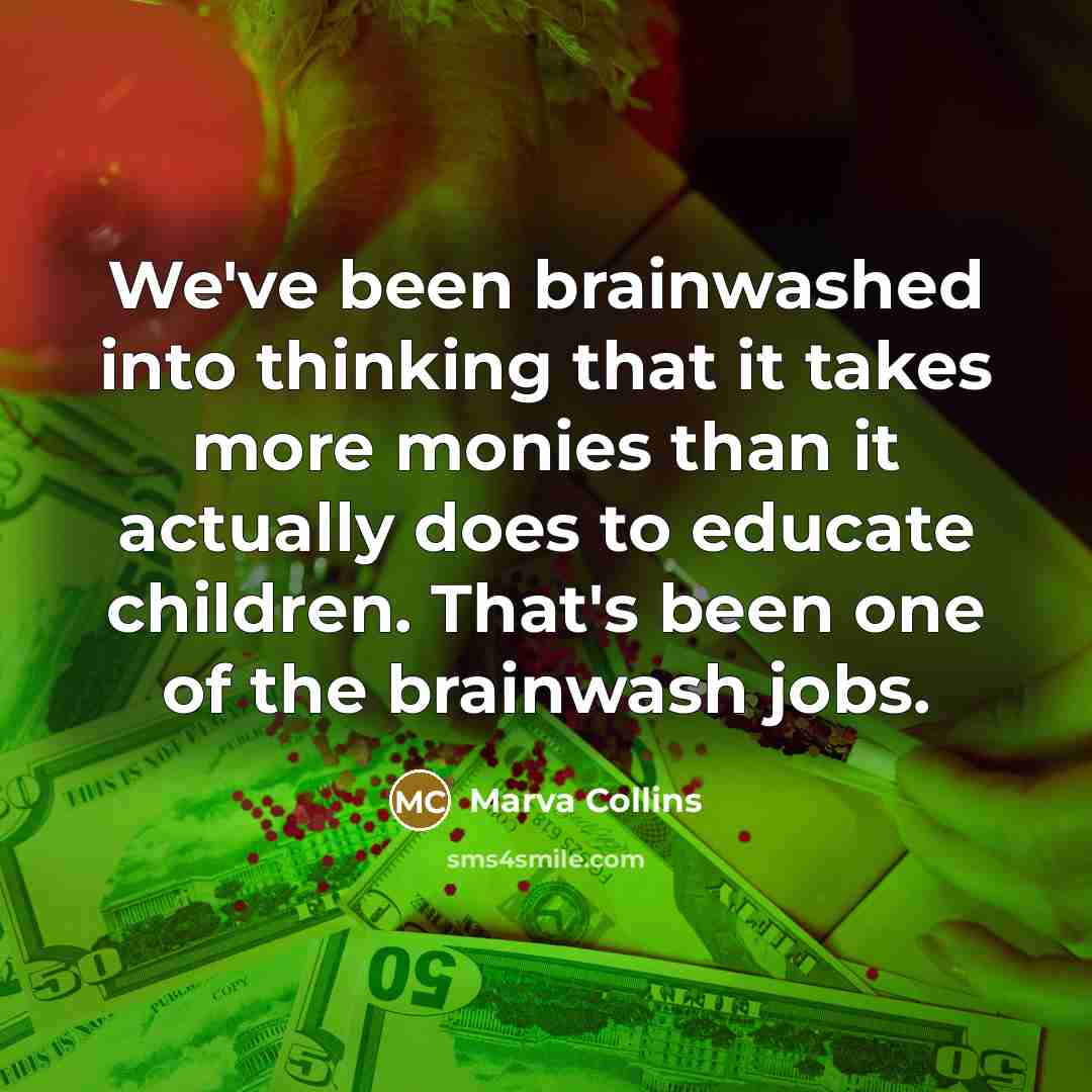 “We've been brainwashed into thinking that it takes more monies than it actually does to educate children. That's been one of the brainwash jobs.” quote by Marva Collins