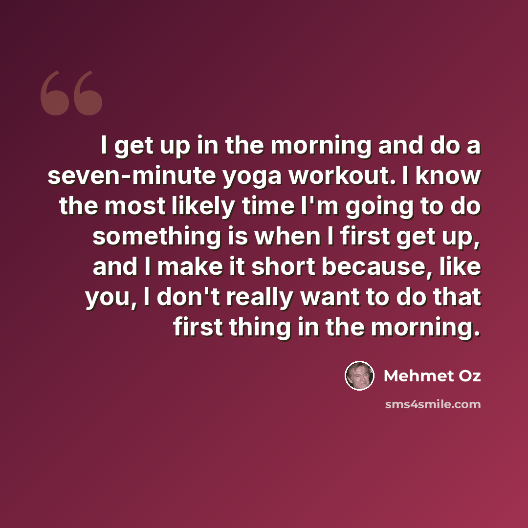 “I get up in the morning and do a seven-minute yoga workout. I know the most likely time I'm going to do something is when I first get up, and I make it short because, like you, I don't really want to do that first thing in the morning.” quote by Mehmet Oz