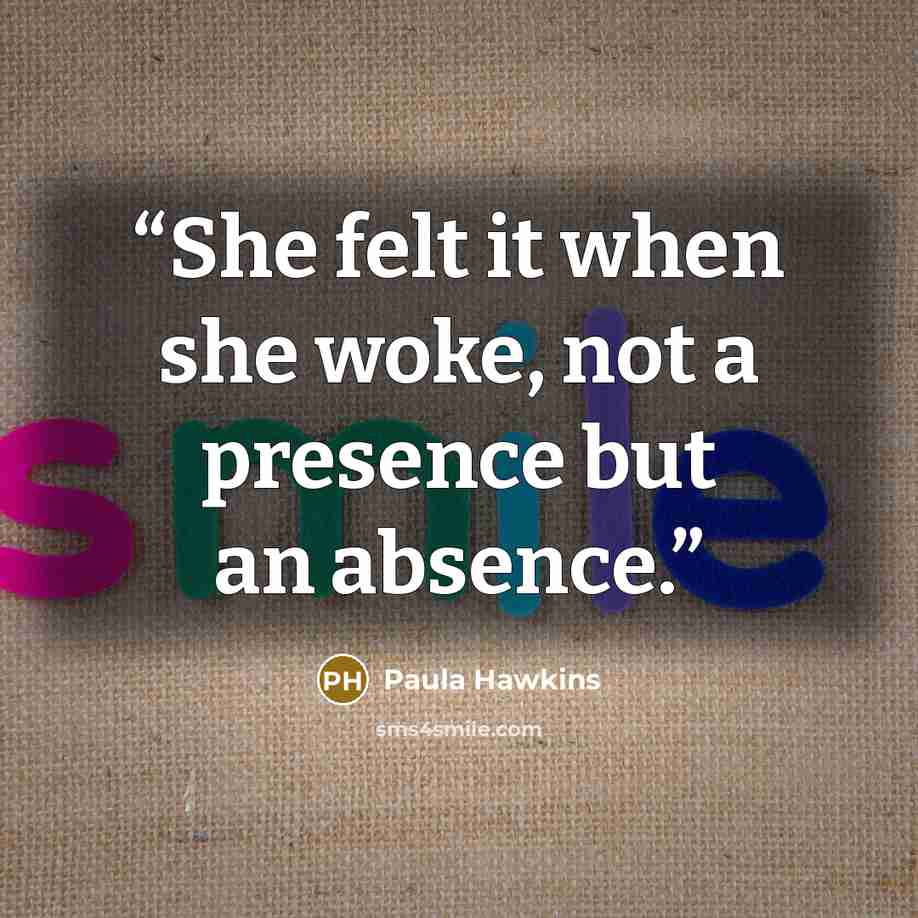 “She felt it when she woke, not a presence but an absence.” quote by Paula Hawkins