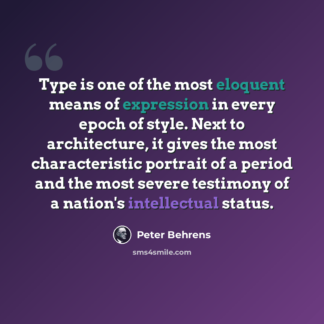“Type is one of the most eloquent means of expression in every epoch of style. Next to architecture, it gives the most characteristic portrait of a period and the most severe testimony of a nation's intellectual status.” quote by Peter Behrens