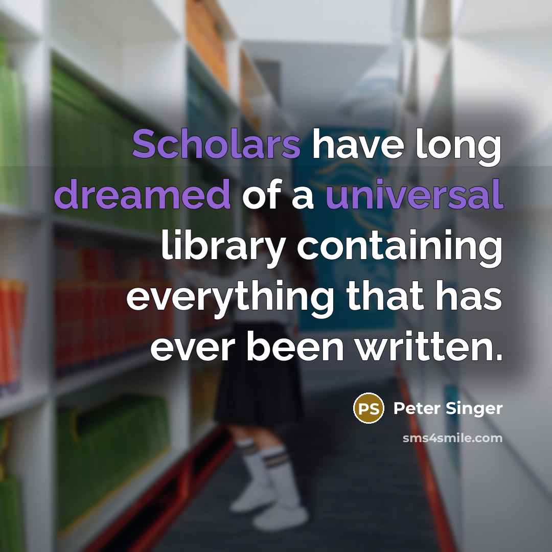 “Scholars have long dreamed of a universal library containing everything that has ever been written.” quote by Peter Singer