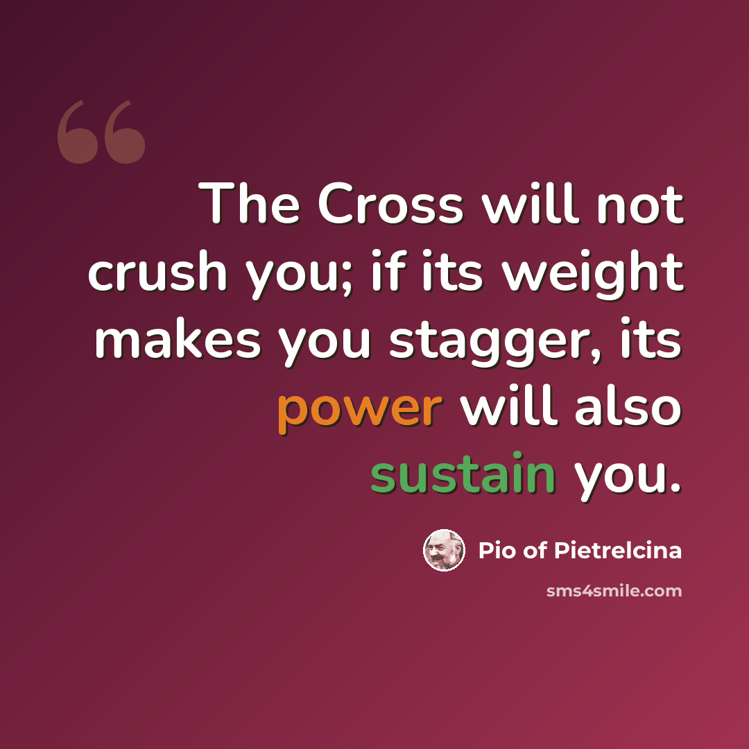 “The Cross will not crush you; if its weight makes you stagger, its power will also sustain you.” quote by Pio of Pietrelcina