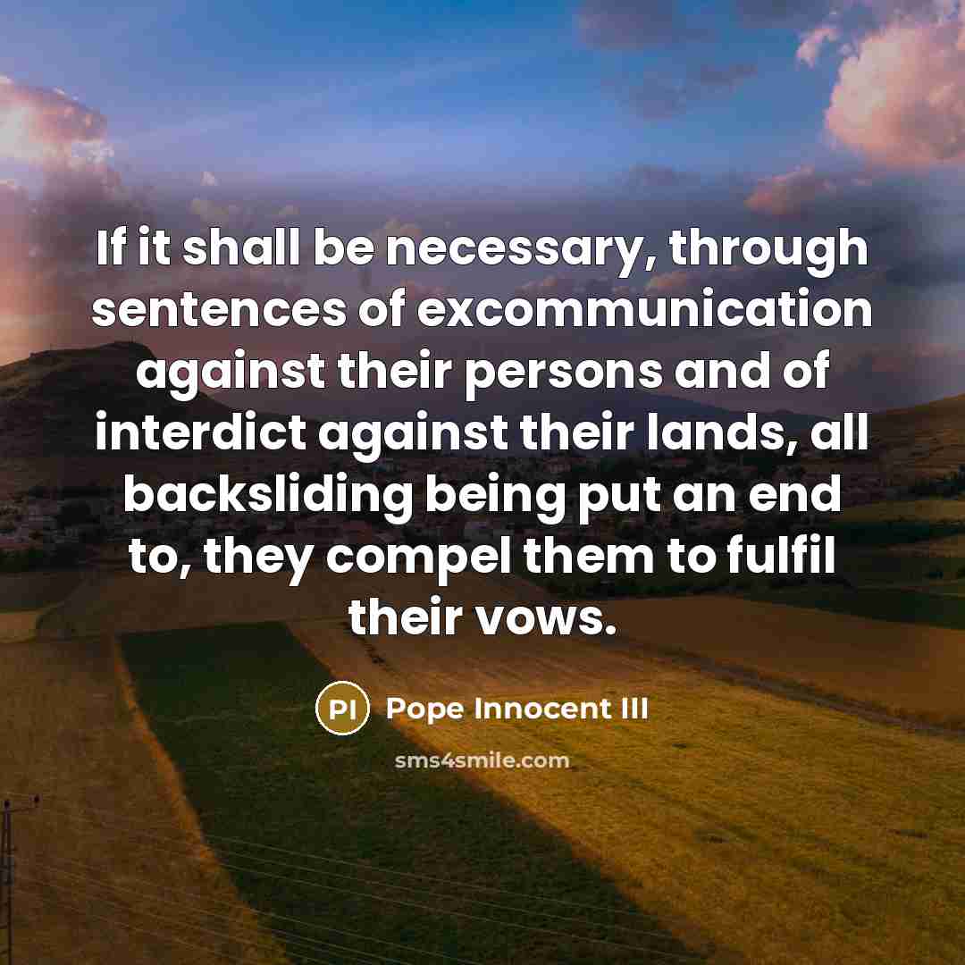 “If it shall be necessary, through sentences of excommunication against their persons and of interdict against their lands, all backsliding being put an end to, they compel them to fulfil their vows.” quote by Pope Innocent III