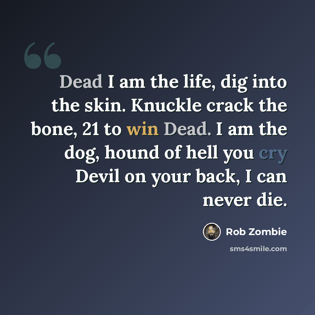 “Dead I am the life, dig into the skin. Knuckle crack the bone, 21 to win Dead. I am the dog, hound of hell you cry Devil on your back, I can never die.” quote by Rob Zombie