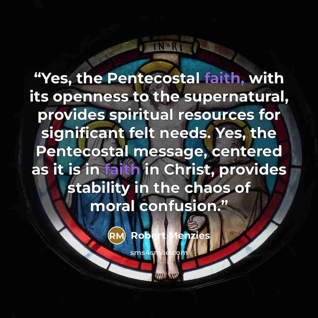 “Yes, the Pentecostal faith, with its openness to the supernatural, provides spiritual resources for significant felt needs. Yes, the Pentecostal message, centered as it is in faith in Christ, provides stability in the chaos of moral confusion.” quote by Robert Menzies