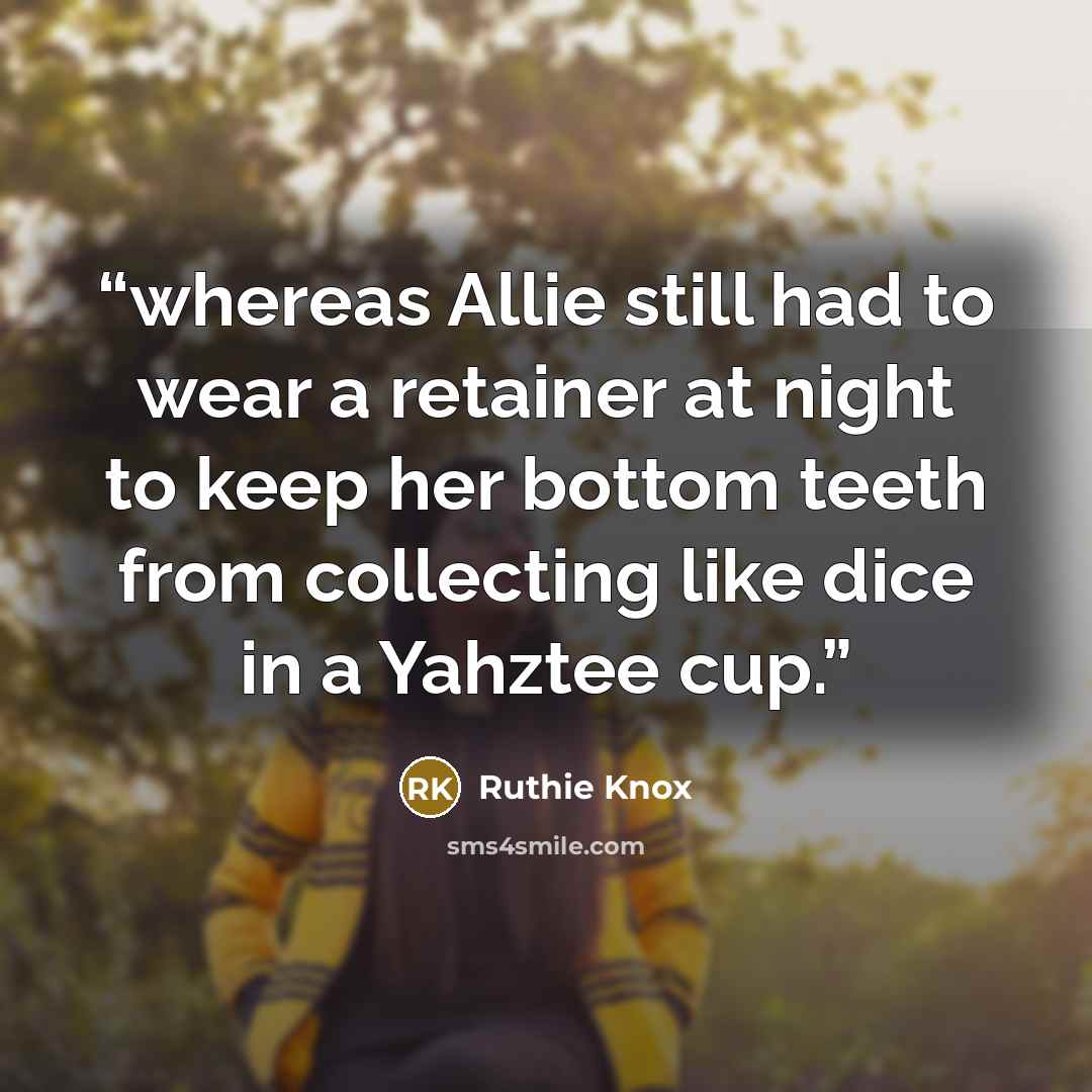 “whereas Allie still had to wear a retainer at night to keep her bottom teeth from collecting like dice in a Yahztee cup.” quote by Ruthie Knox