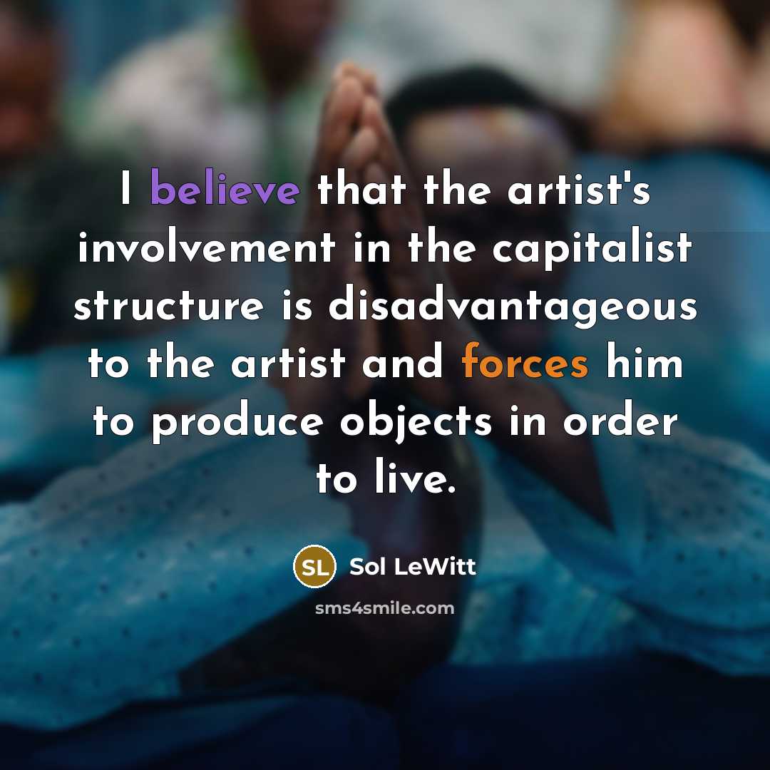 “I believe that the artist's involvement in the capitalist structure is disadvantageous to the artist and forces him to produce objects in order to live.” quote by Sol LeWitt