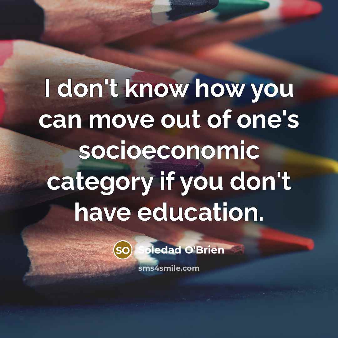 “I don't know how you can move out of one's socioeconomic category if you don't have education.” quote by Soledad O'Brien