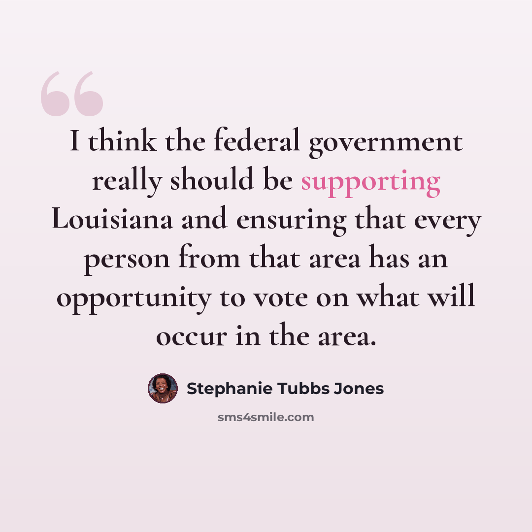 “I think the federal government really should be supporting Louisiana and ensuring that every person from that area has an opportunity to vote on what will occur in the area.” quote by Stephanie Tubbs Jones