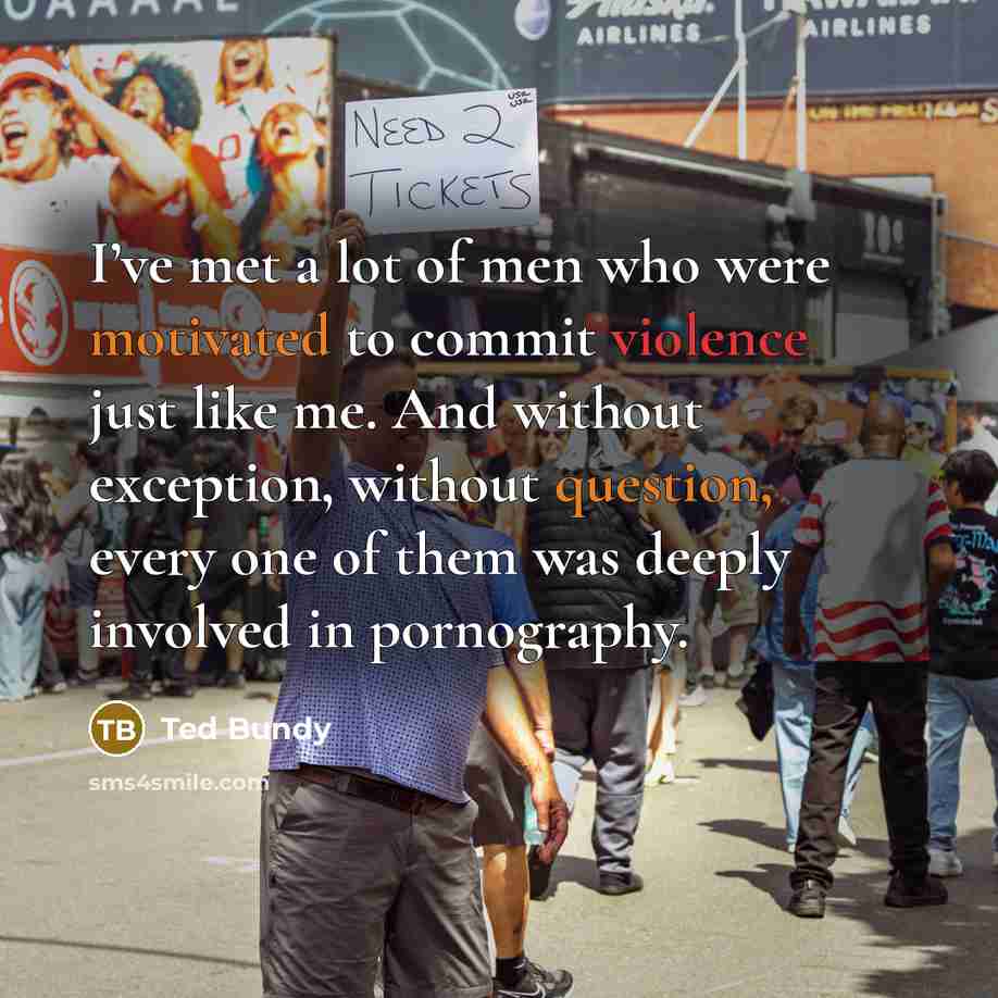 “I’ve met a lot of men who were motivated to commit violence just like me. And without exception, without question, every one of them was deeply involved in pornography.” quote by Ted Bundy