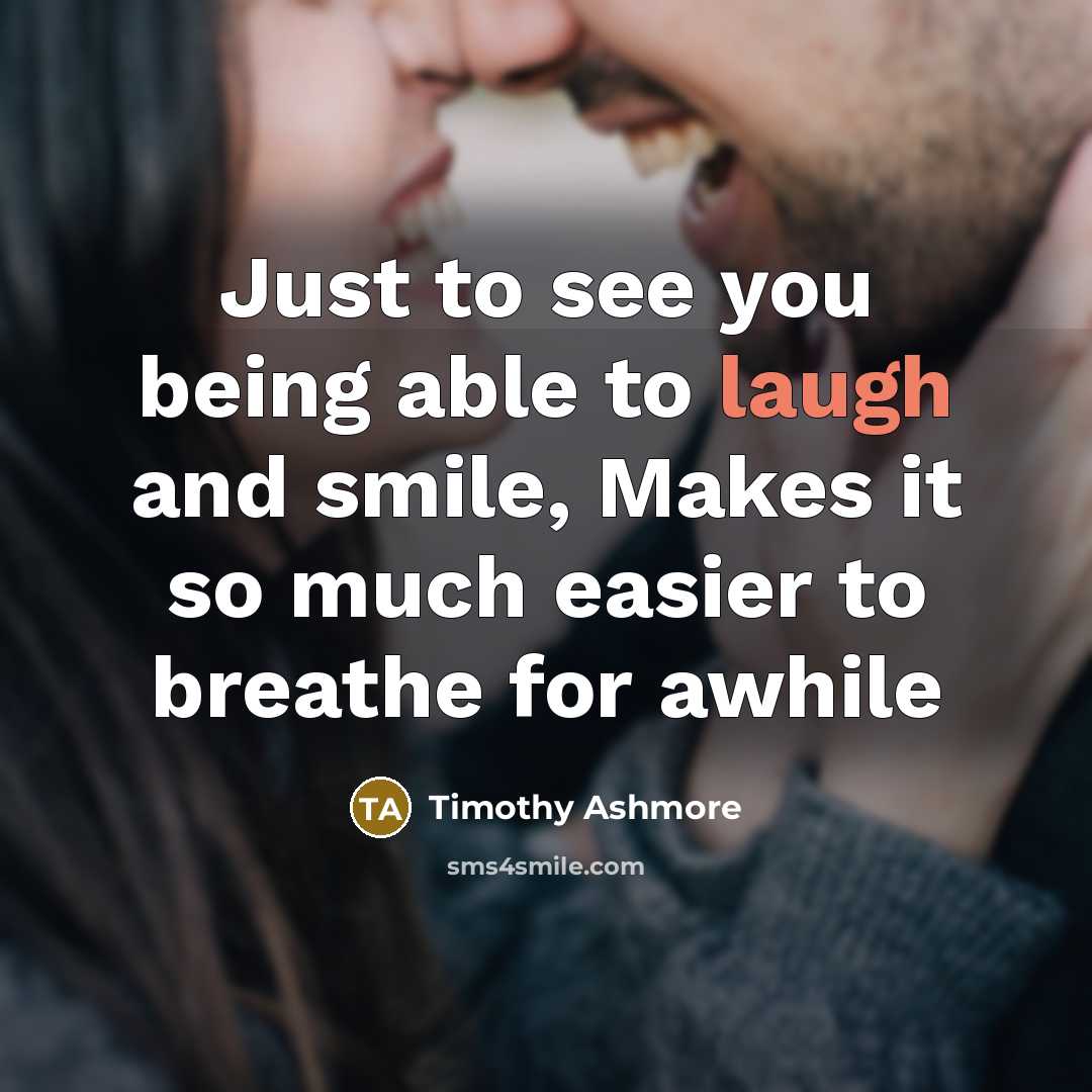 “Just to see you being able to laugh and smile, Makes it so much easier to breathe for awhile” quote by Timothy Ashmore