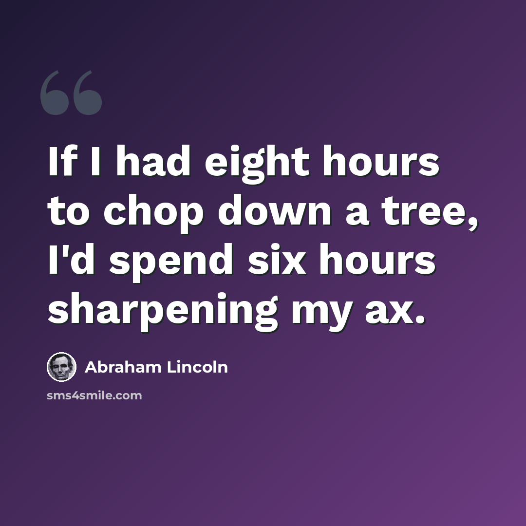 “If I had eight hours to chop down a tree, I'd spend six hours sharpening my ax.” quote by Abraham Lincoln