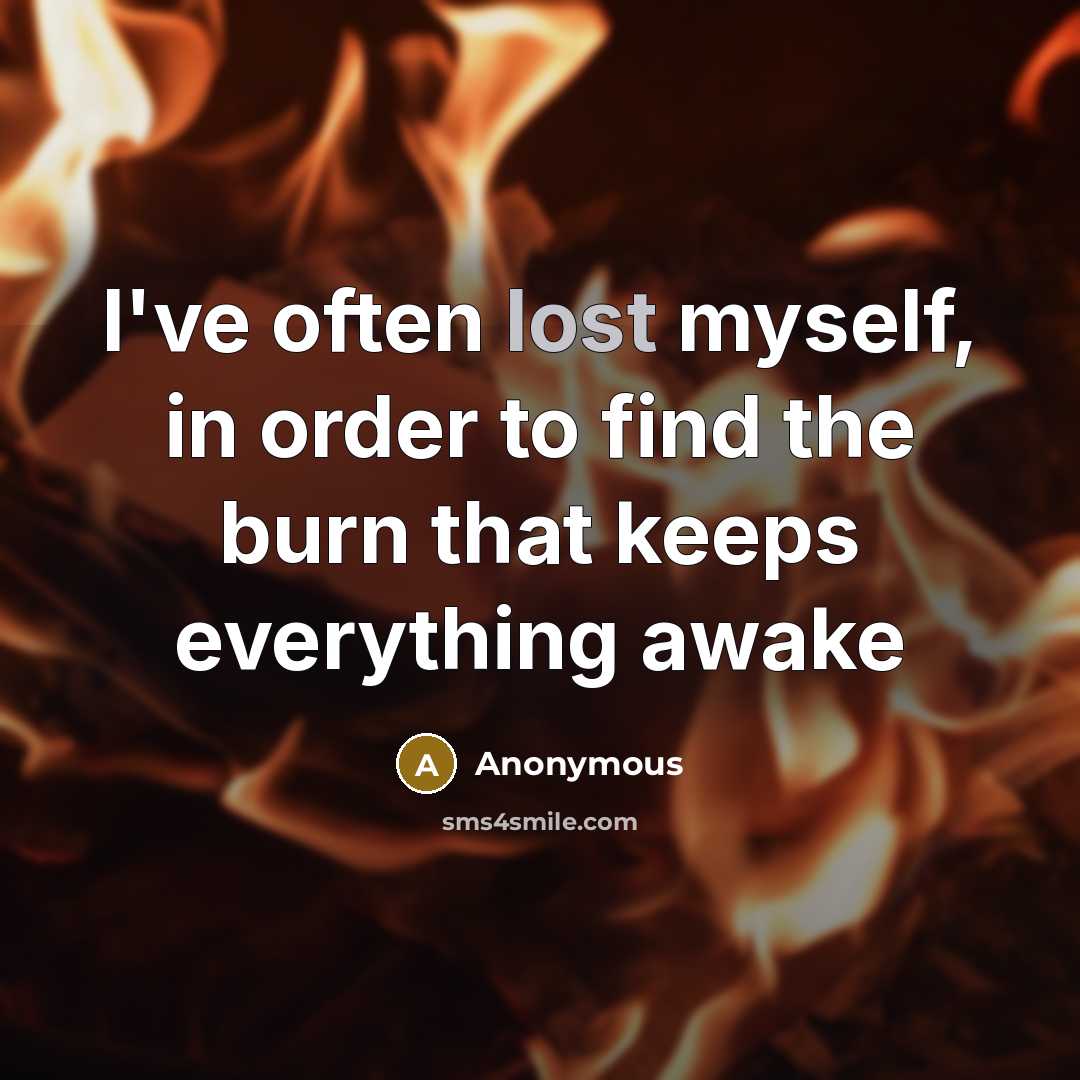 “I've often lost myself, in order to find the burn that keeps everything awake” quote by Anonymous