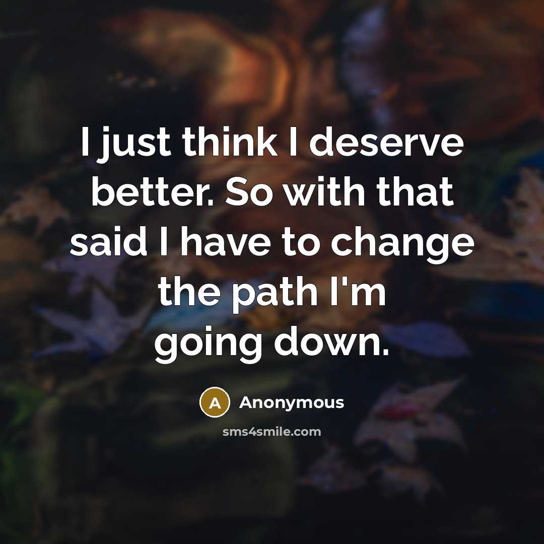 “I just think I deserve better. So with that said I have to change the path I'm going down.” quote by Anonymous