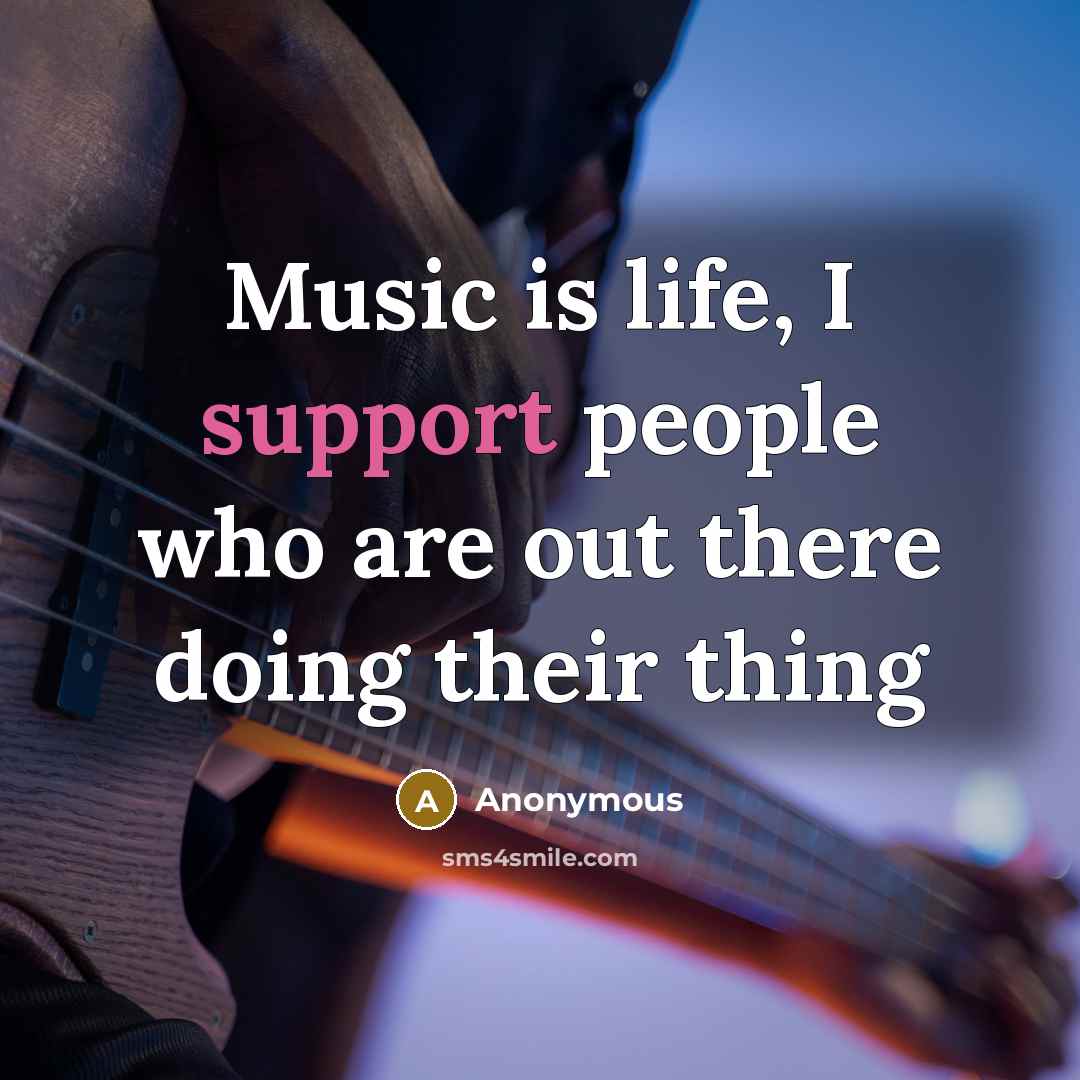 “Music is life, I support people who are out there doing their thing” quote by Anonymous