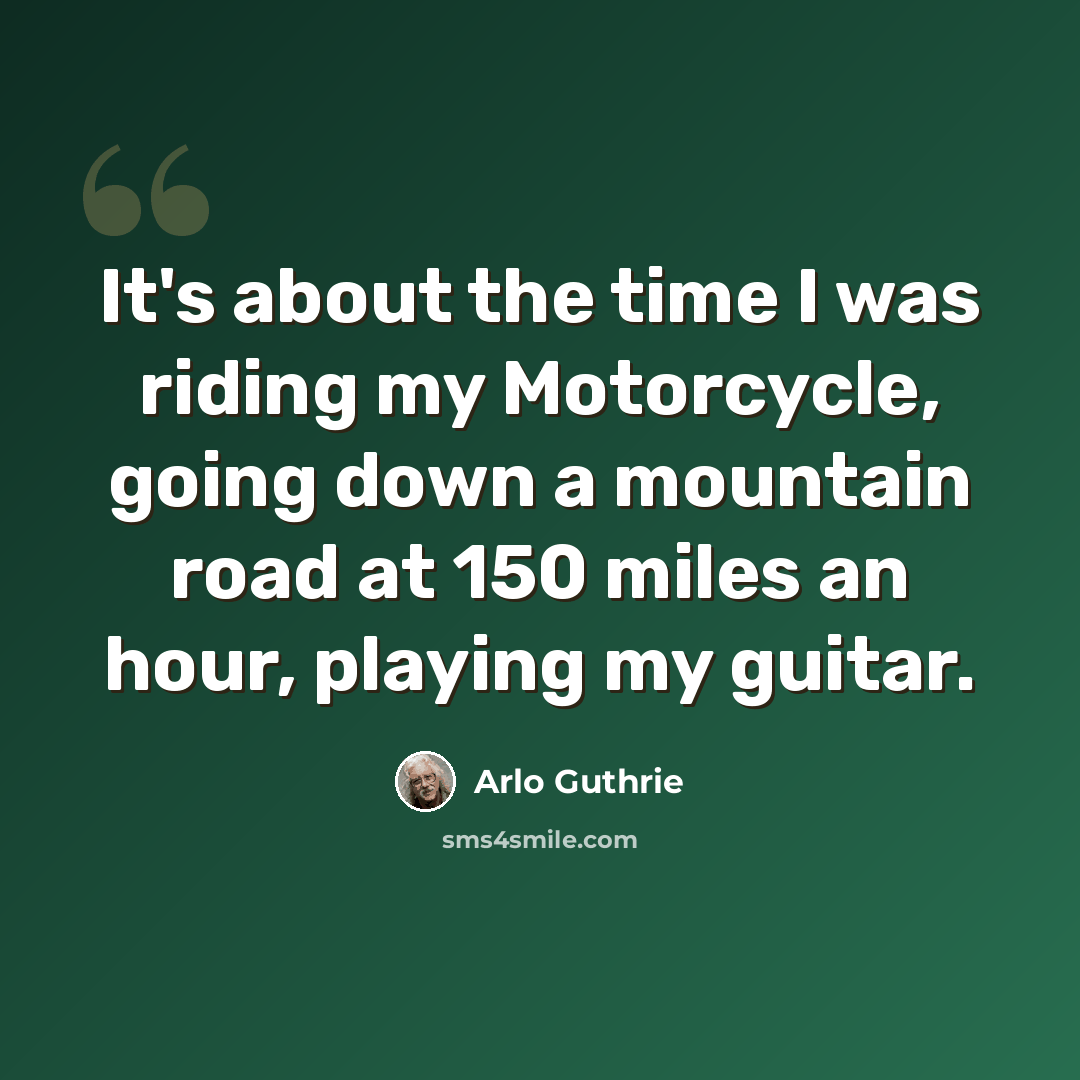“It's about the time I was riding my Motorcycle, going down a mountain road at 150 miles an hour, playing my guitar.” quote by Arlo Guthrie