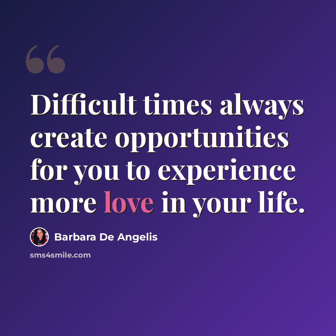 “Difficult times always create opportunities for you to experience more love in your life.” quote by Barbara De Angelis