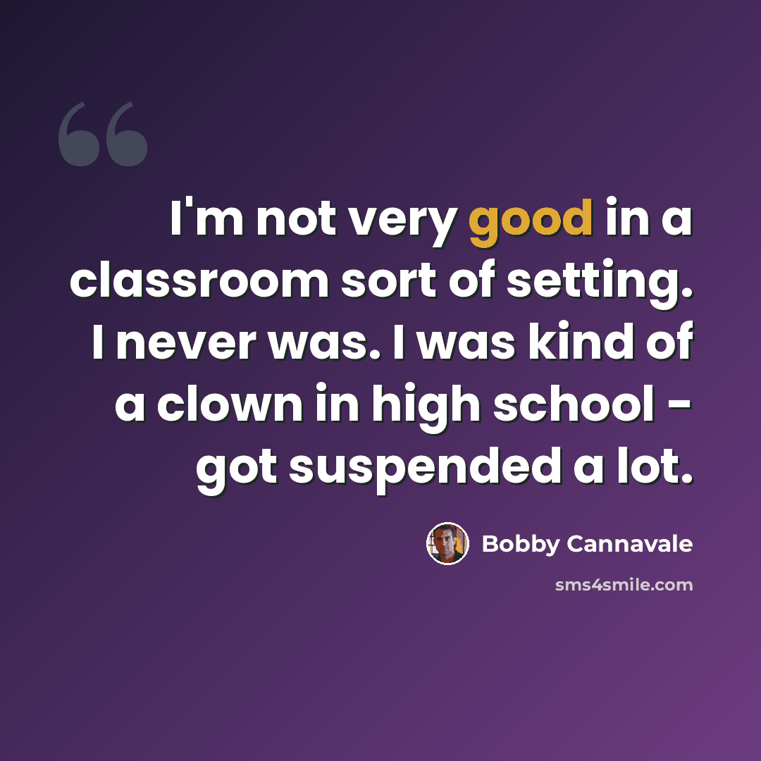 “I'm not very good in a classroom sort of setting. I never was. I was kind of a clown in high school - got suspended a lot.” quote by Bobby Cannavale
