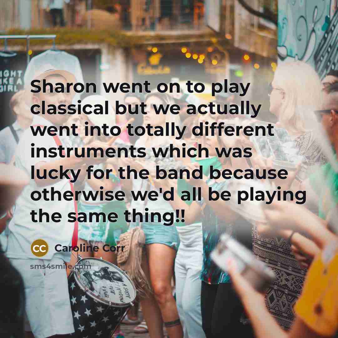 “Sharon went on to play classical but we actually went into totally different instruments which was lucky for the band because otherwise we'd all be playing the same thing!!” quote by Caroline Corr