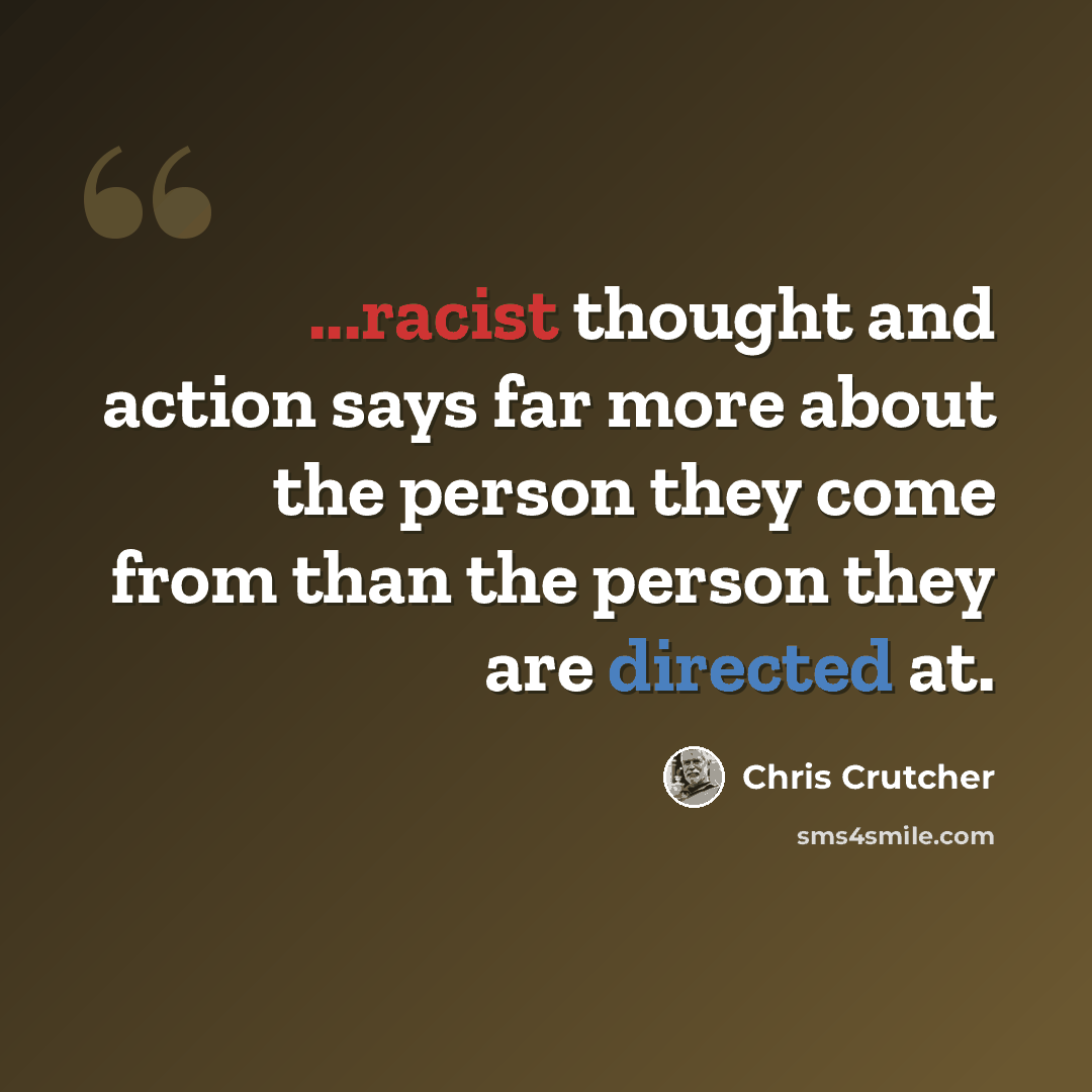 “...racist thought and action says far more about the person they come from than the person they are directed at.” quote by Chris Crutcher