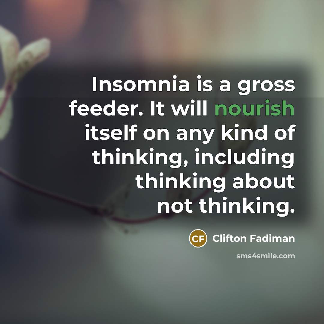 “Insomnia is a gross feeder. It will nourish itself on any kind of thinking, including thinking about not thinking.” quote by Clifton Fadiman