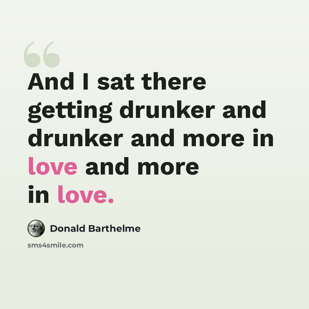 “And I sat there getting drunker and drunker and more in love and more in love.” quote by Donald Barthelme