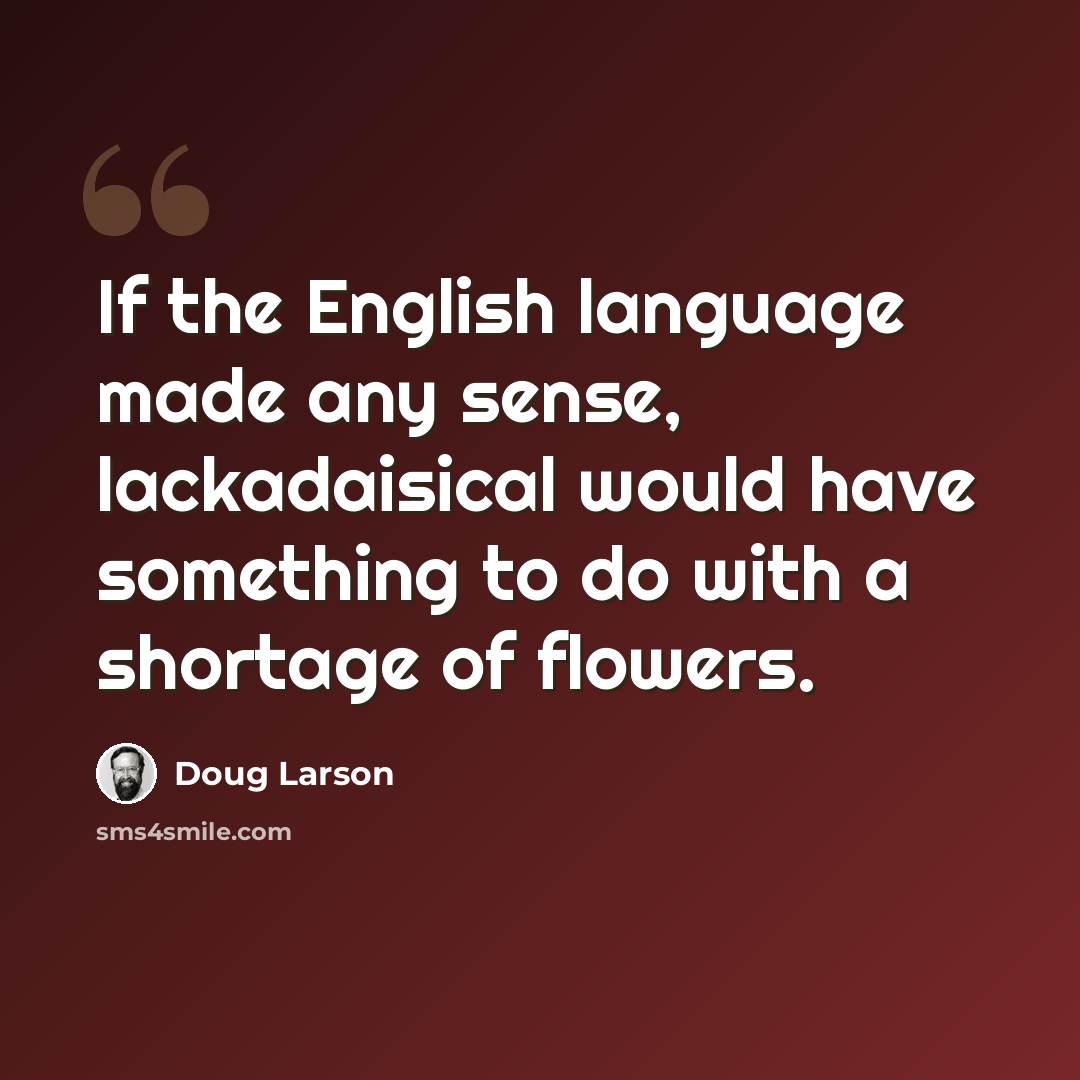 “If the English language made any sense, lackadaisical would have something to do with a shortage of flowers.” quote by Doug Larson