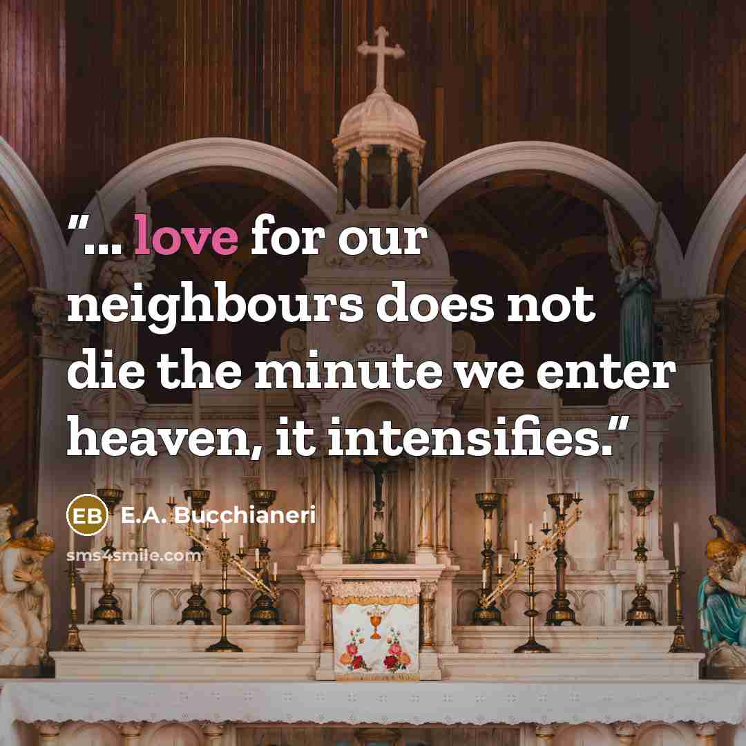 “... love for our neighbours does not die the minute we enter heaven, it intensifies.” quote by E.A. Bucchianeri