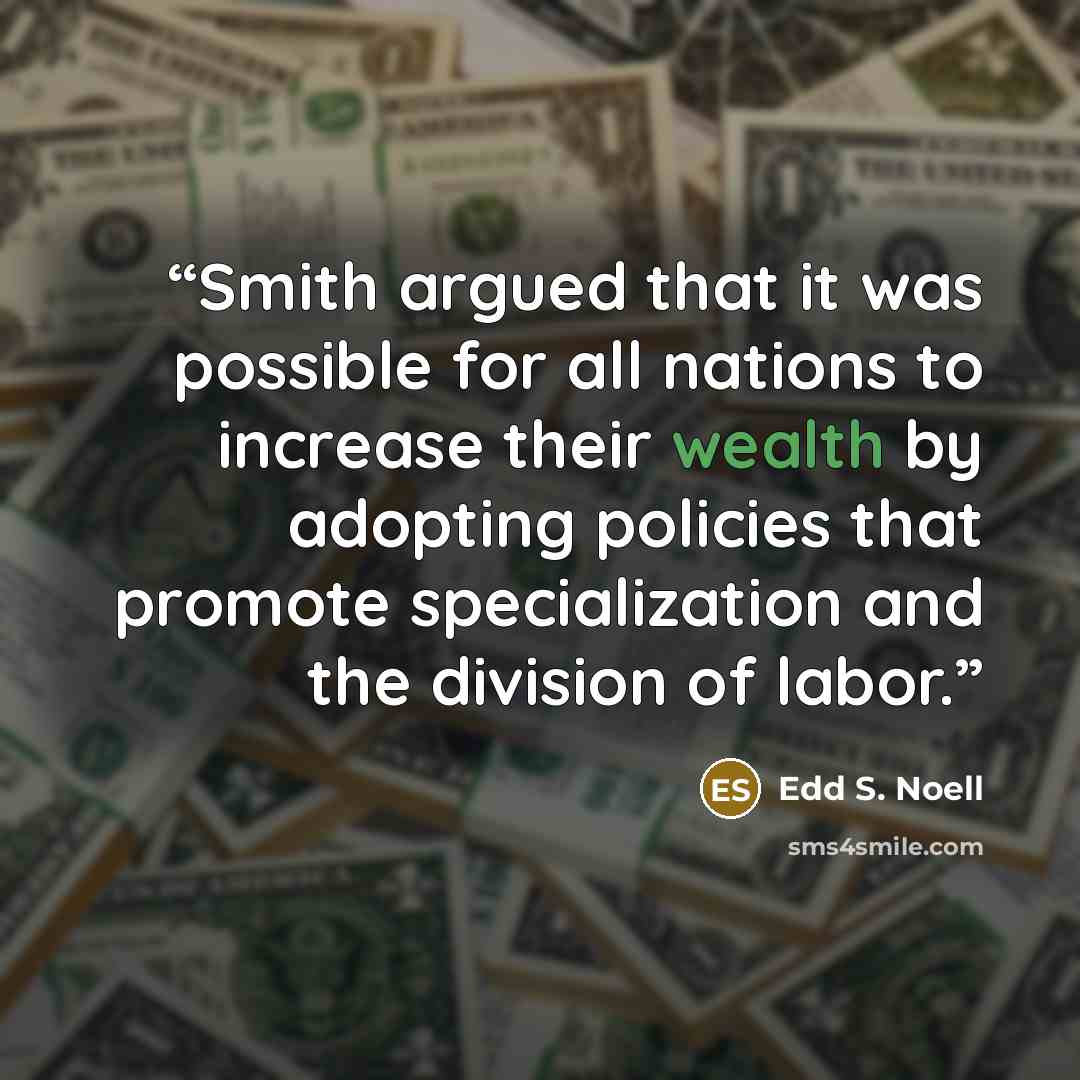 “Smith argued that it was possible for all nations to increase their wealth by adopting policies that promote specialization and the division of labor.” quote by Edd S. Noell