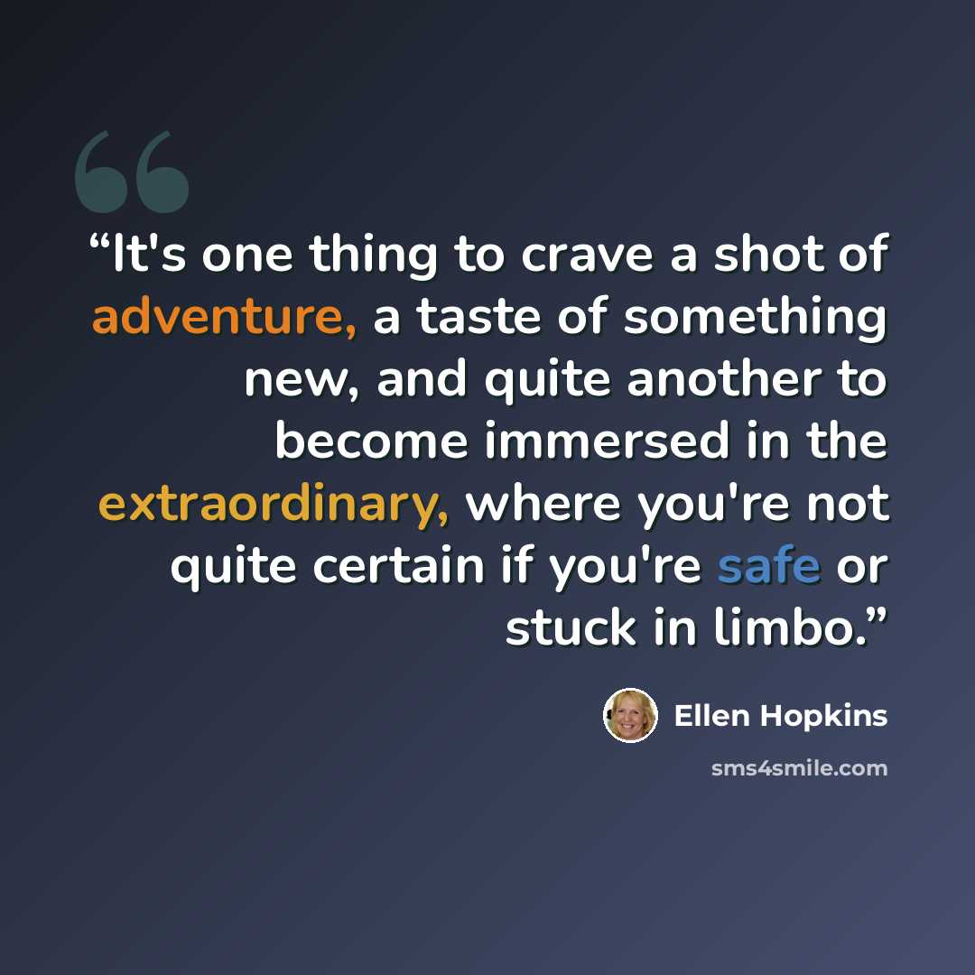 “It's one thing to crave a shot of adventure, a taste of something new, and quite another to become immersed in the extraordinary, where you're not quite certain if you're safe or stuck in limbo.” quote by Ellen Hopkins