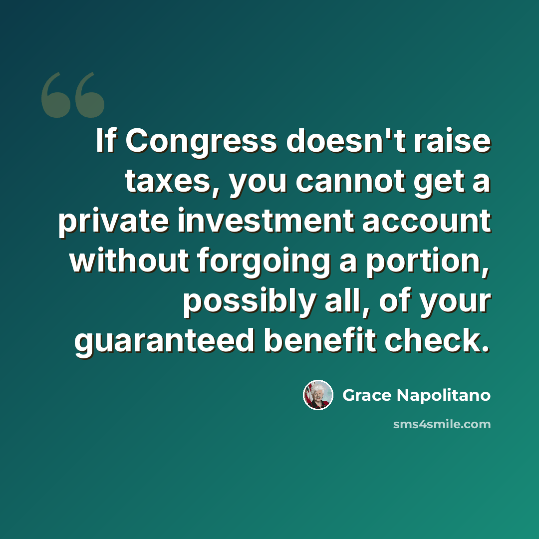 “If Congress doesn't raise taxes, you cannot get a private investment account without forgoing a portion, possibly all, of your guaranteed benefit check.” quote by Grace Napolitano