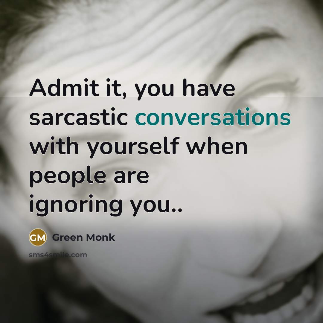 “Admit it, you have sarcastic conversations with yourself when people are ignoring you..” quote by Green Monk