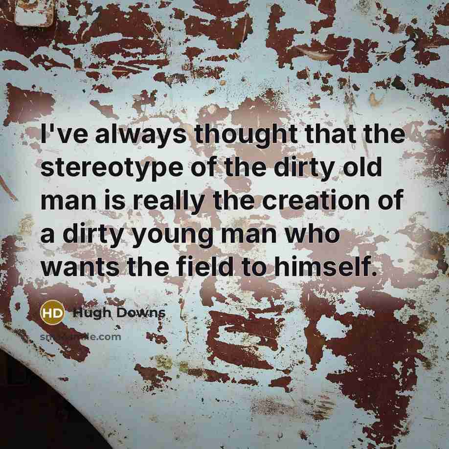 “I've always thought that the stereotype of the dirty old man is really the creation of a dirty young man who wants the field to himself.” quote by Hugh Downs