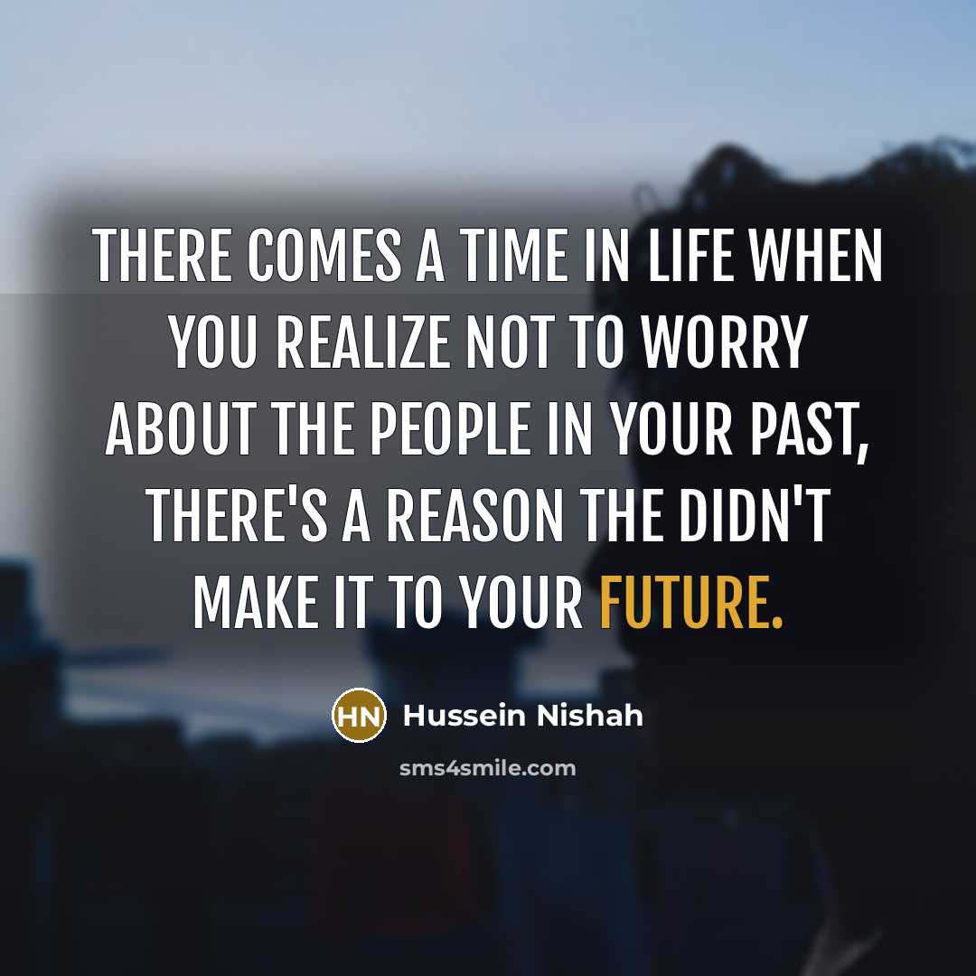 “There comes a time in life when you realize not to worry about the people in your past, there's a reason the didn't make it to your future.” quote by Hussein Nishah