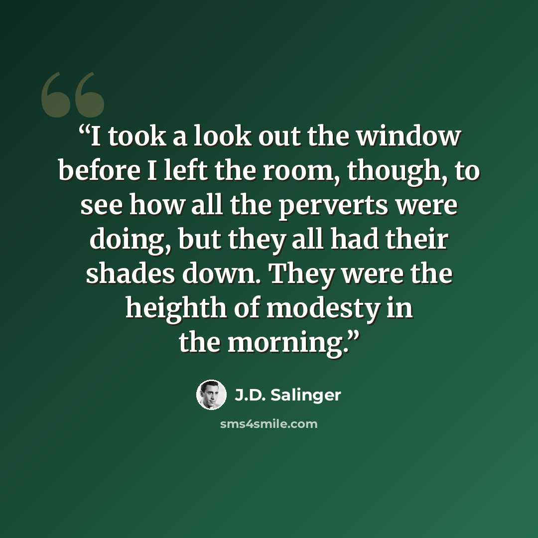 “I took a look out the window before I left the room, though, to see how all the perverts were doing, but they all had their shades down. They were the heighth of modesty in the morning.” quote by J.D. Salinger